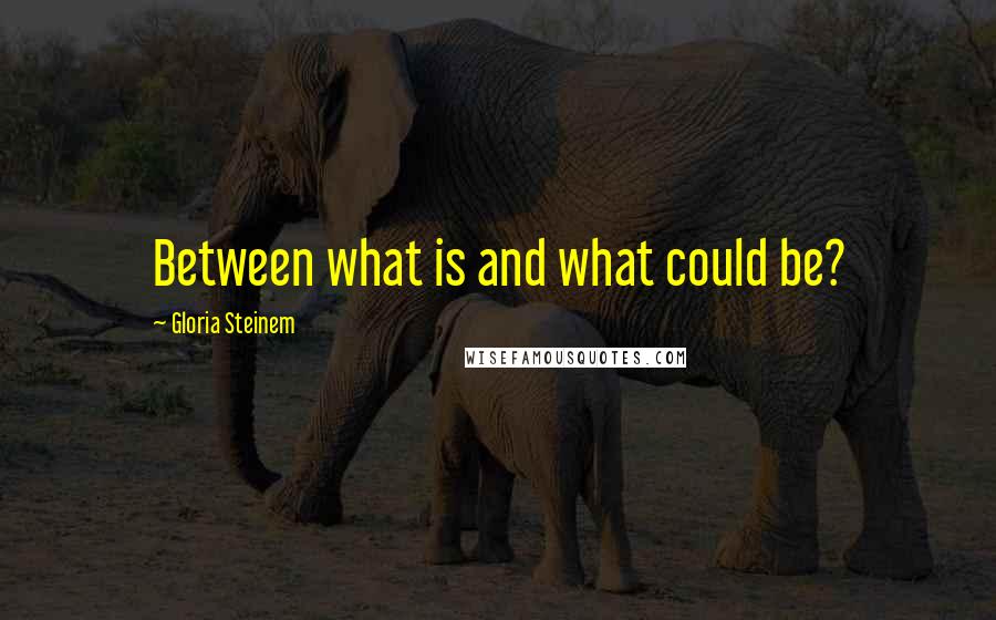 Gloria Steinem Quotes: Between what is and what could be?