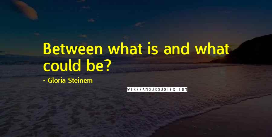 Gloria Steinem Quotes: Between what is and what could be?