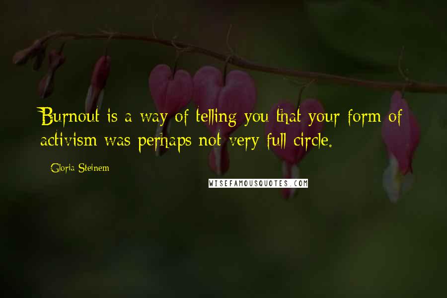 Gloria Steinem Quotes: Burnout is a way of telling you that your form of activism was perhaps not very full circle.