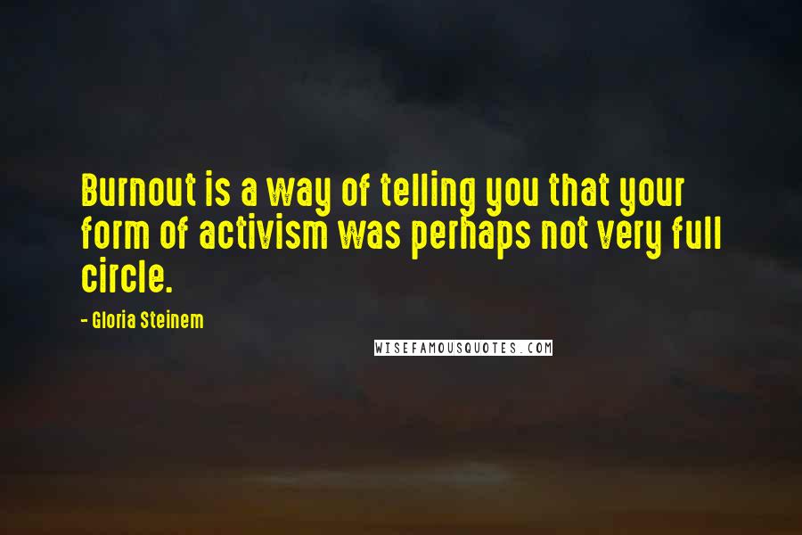 Gloria Steinem Quotes: Burnout is a way of telling you that your form of activism was perhaps not very full circle.