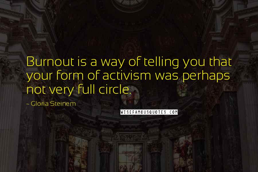 Gloria Steinem Quotes: Burnout is a way of telling you that your form of activism was perhaps not very full circle.