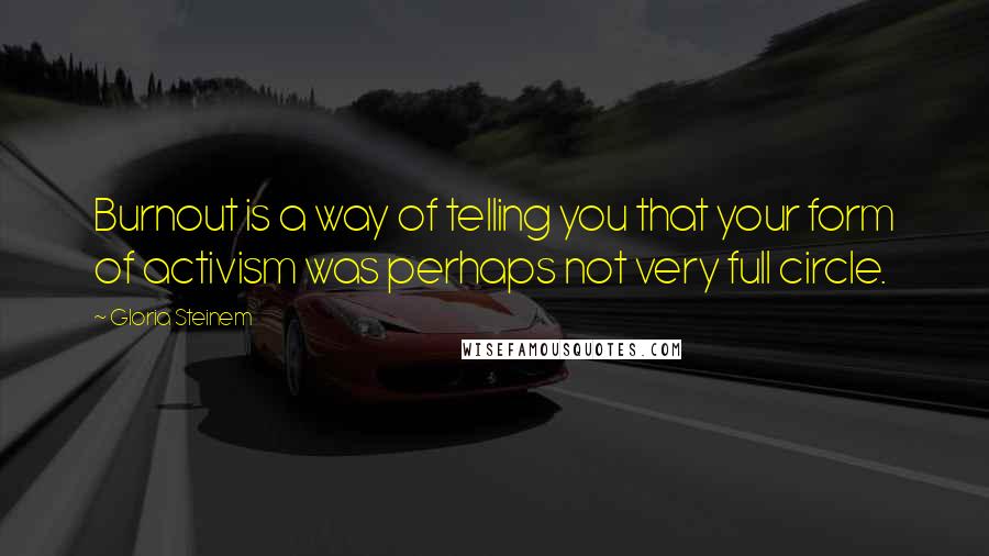 Gloria Steinem Quotes: Burnout is a way of telling you that your form of activism was perhaps not very full circle.