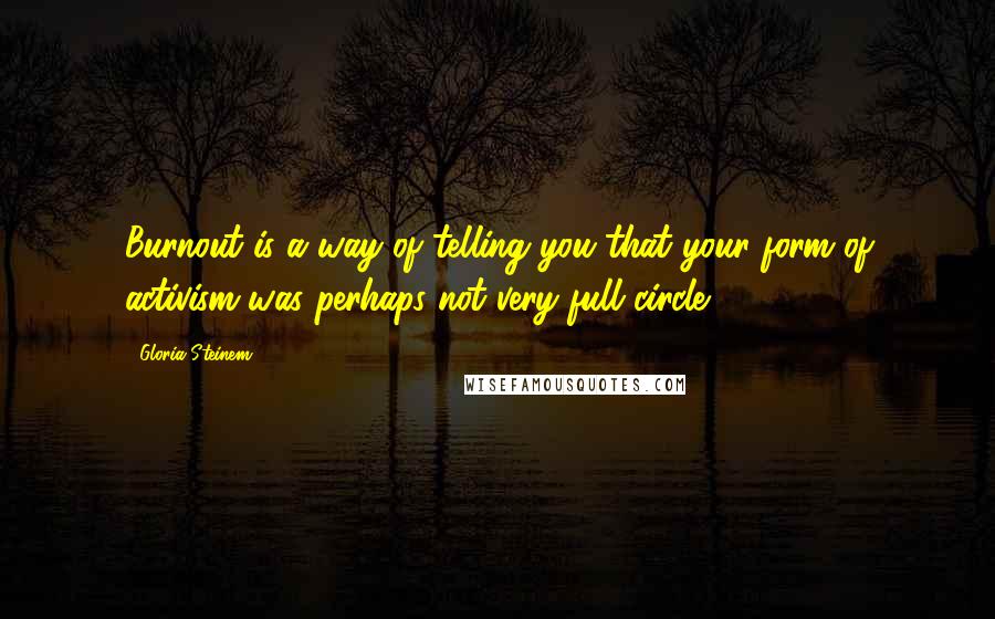 Gloria Steinem Quotes: Burnout is a way of telling you that your form of activism was perhaps not very full circle.