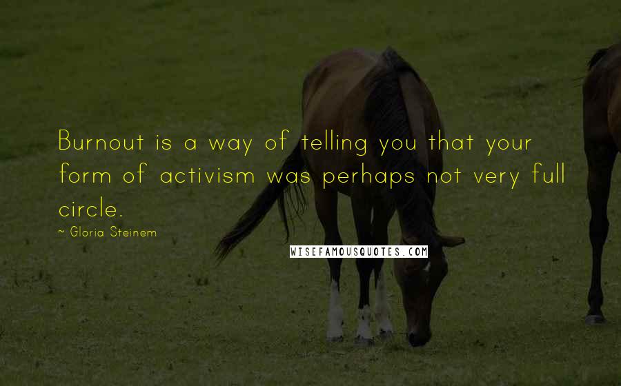 Gloria Steinem Quotes: Burnout is a way of telling you that your form of activism was perhaps not very full circle.