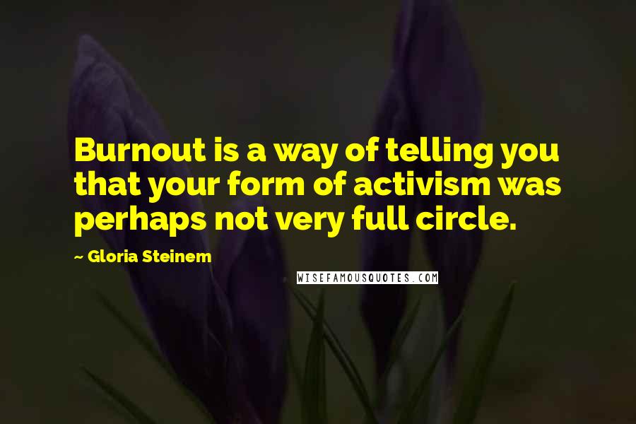 Gloria Steinem Quotes: Burnout is a way of telling you that your form of activism was perhaps not very full circle.