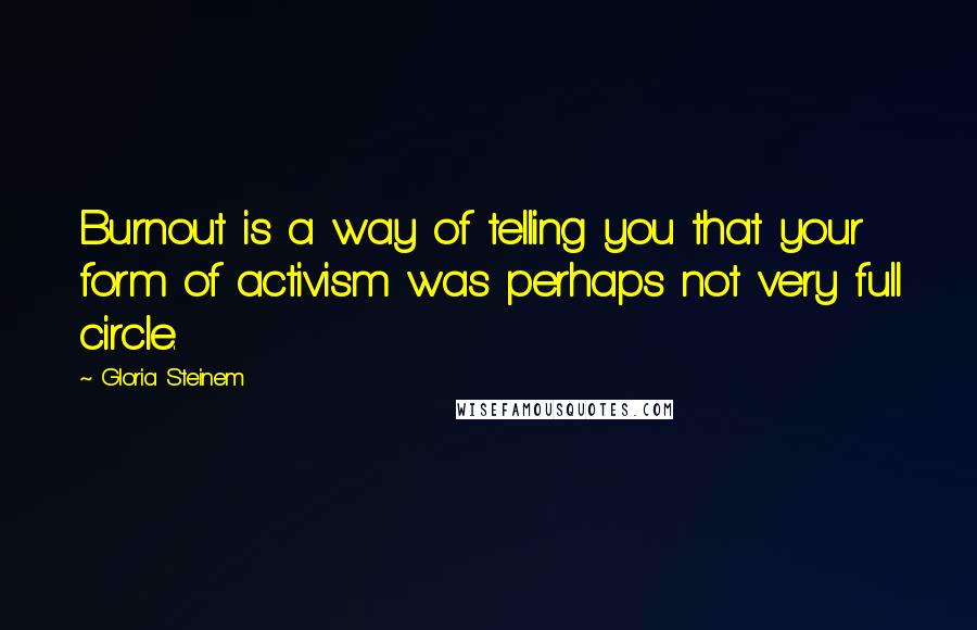 Gloria Steinem Quotes: Burnout is a way of telling you that your form of activism was perhaps not very full circle.