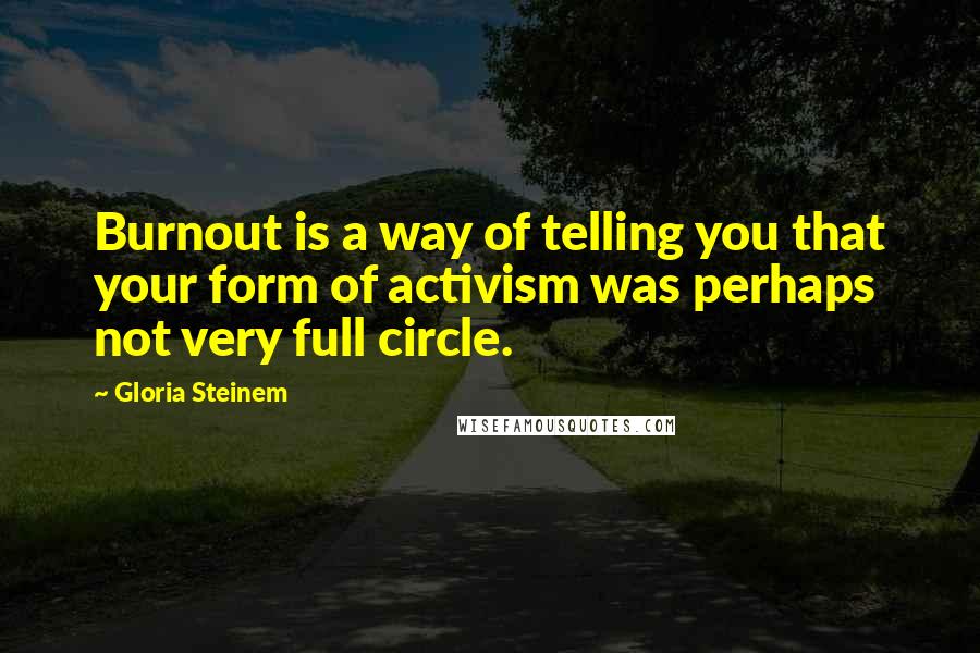 Gloria Steinem Quotes: Burnout is a way of telling you that your form of activism was perhaps not very full circle.