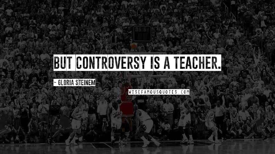 Gloria Steinem Quotes: But controversy is a teacher.