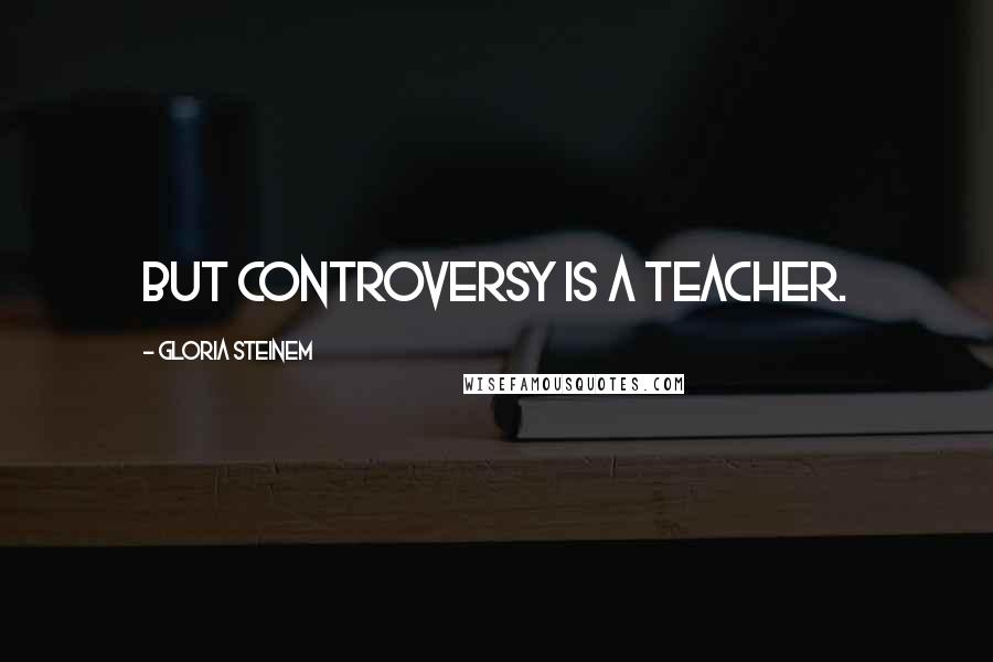 Gloria Steinem Quotes: But controversy is a teacher.