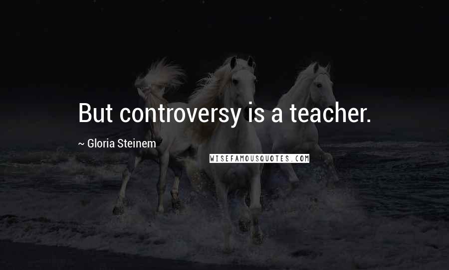 Gloria Steinem Quotes: But controversy is a teacher.