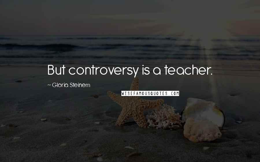 Gloria Steinem Quotes: But controversy is a teacher.