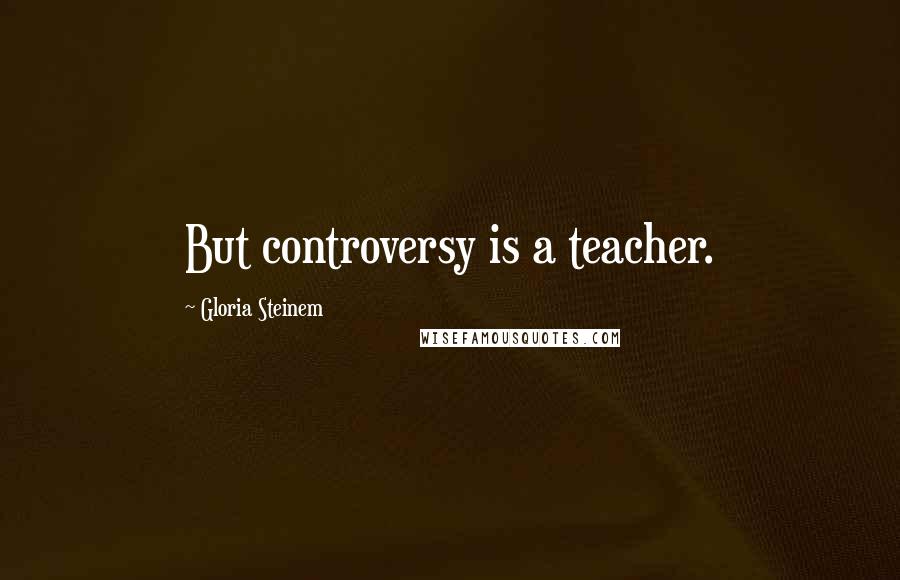 Gloria Steinem Quotes: But controversy is a teacher.