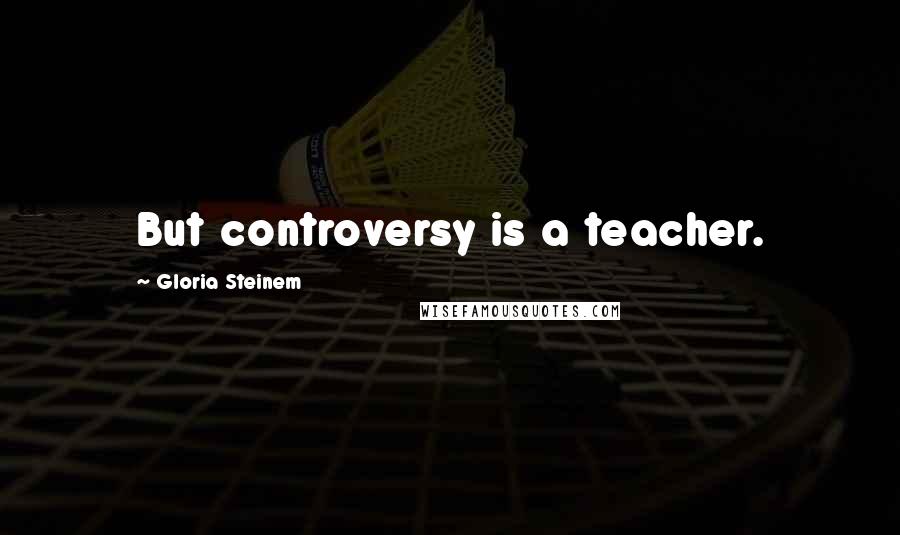 Gloria Steinem Quotes: But controversy is a teacher.