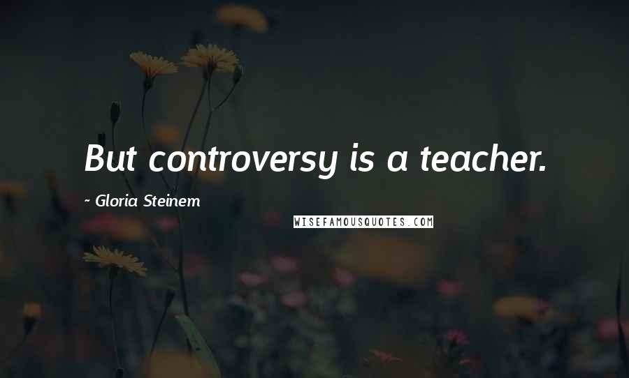 Gloria Steinem Quotes: But controversy is a teacher.