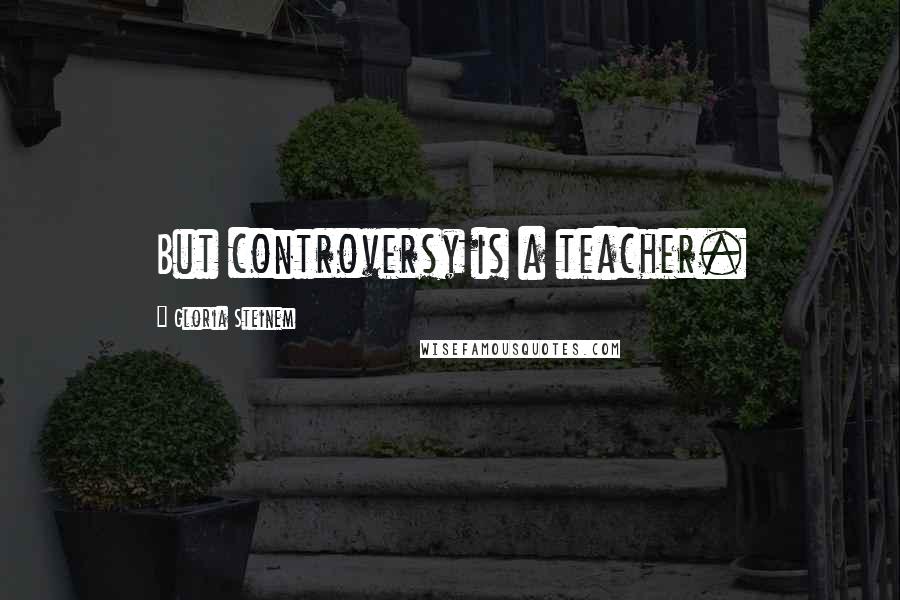 Gloria Steinem Quotes: But controversy is a teacher.