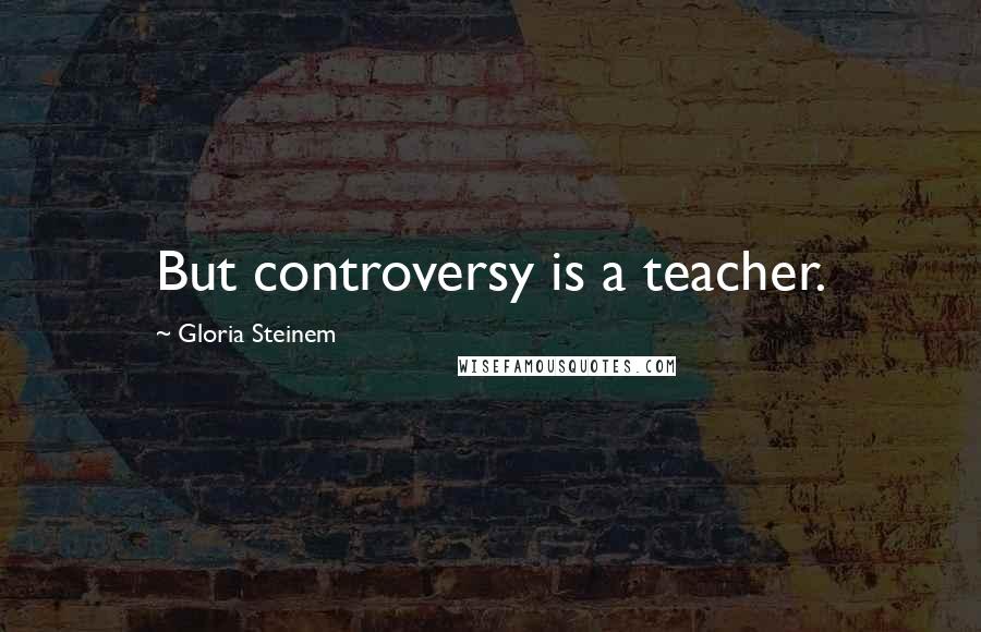 Gloria Steinem Quotes: But controversy is a teacher.