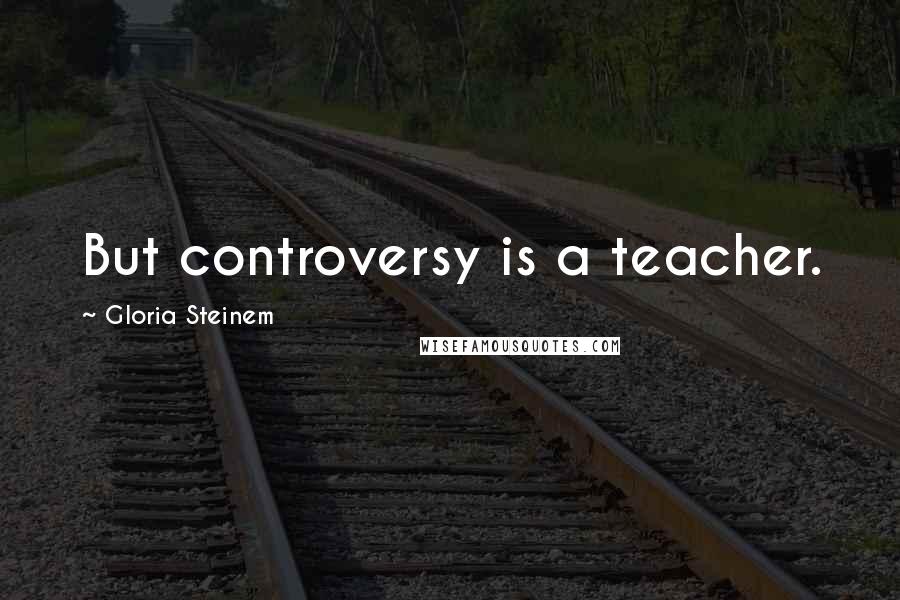 Gloria Steinem Quotes: But controversy is a teacher.