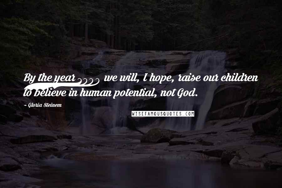 Gloria Steinem Quotes: By the year 2000 we will, I hope, raise our children to believe in human potential, not God.