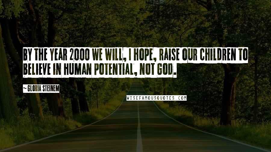 Gloria Steinem Quotes: By the year 2000 we will, I hope, raise our children to believe in human potential, not God.