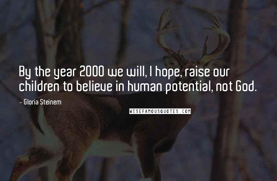 Gloria Steinem Quotes: By the year 2000 we will, I hope, raise our children to believe in human potential, not God.