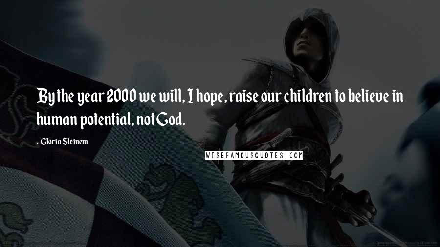 Gloria Steinem Quotes: By the year 2000 we will, I hope, raise our children to believe in human potential, not God.