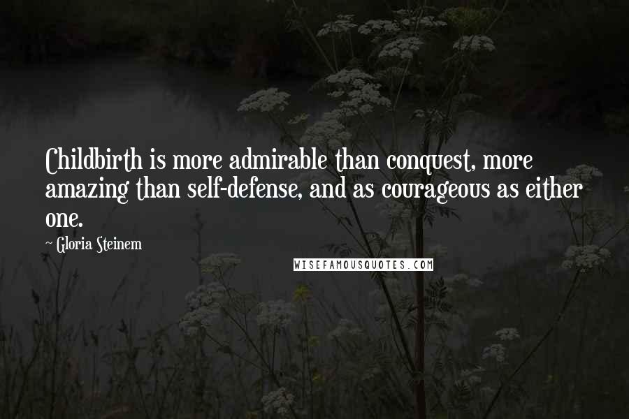 Gloria Steinem Quotes: Childbirth is more admirable than conquest, more amazing than self-defense, and as courageous as either one.