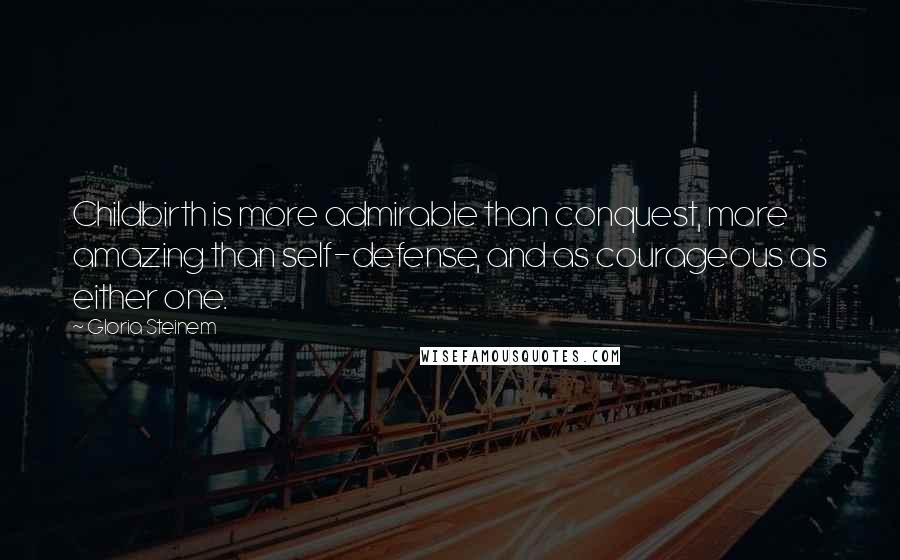 Gloria Steinem Quotes: Childbirth is more admirable than conquest, more amazing than self-defense, and as courageous as either one.