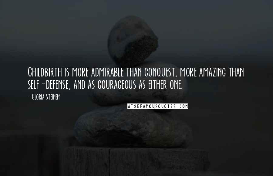 Gloria Steinem Quotes: Childbirth is more admirable than conquest, more amazing than self-defense, and as courageous as either one.