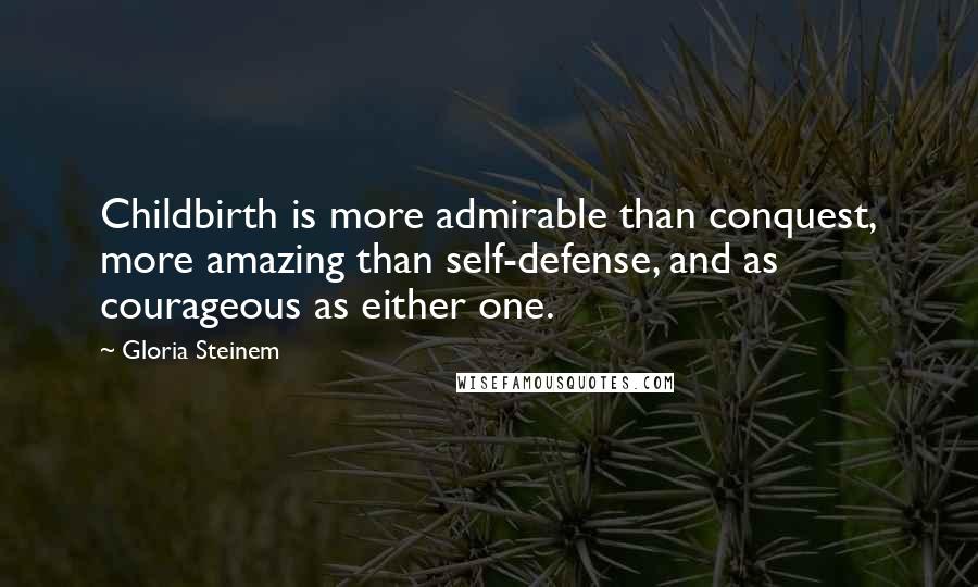 Gloria Steinem Quotes: Childbirth is more admirable than conquest, more amazing than self-defense, and as courageous as either one.