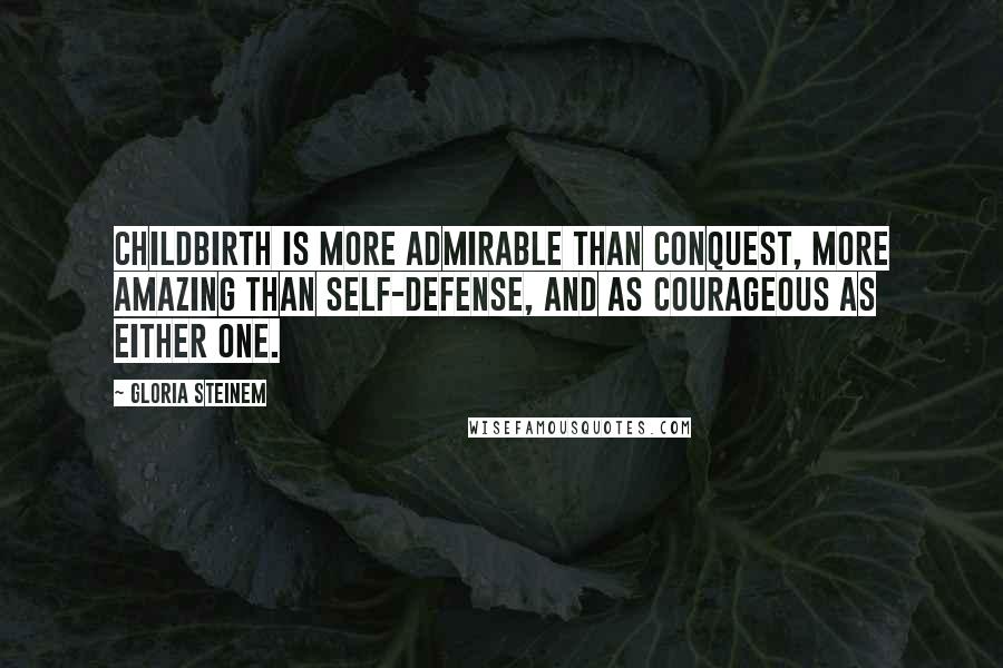 Gloria Steinem Quotes: Childbirth is more admirable than conquest, more amazing than self-defense, and as courageous as either one.