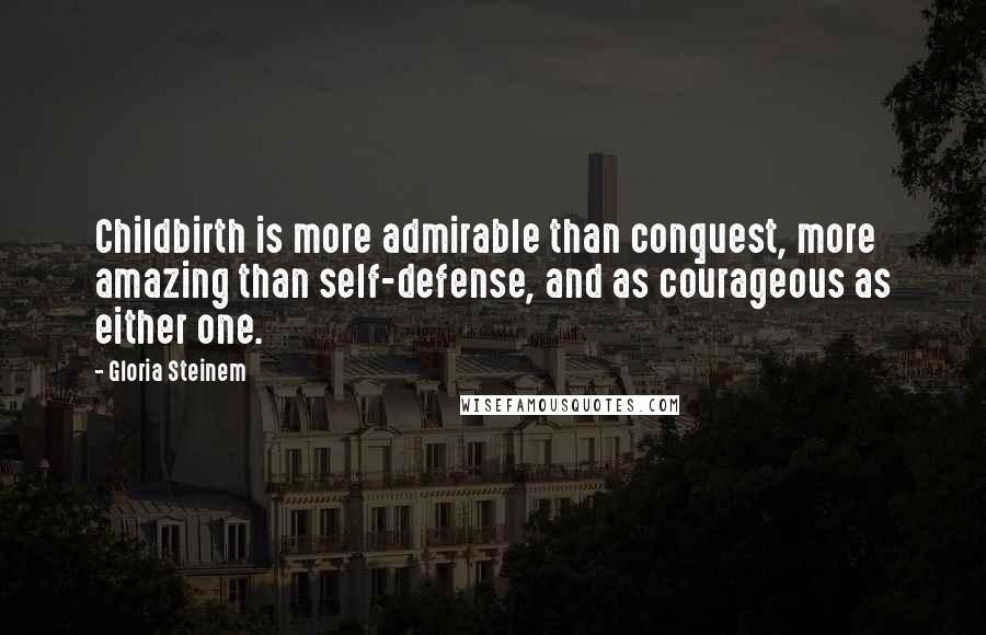 Gloria Steinem Quotes: Childbirth is more admirable than conquest, more amazing than self-defense, and as courageous as either one.