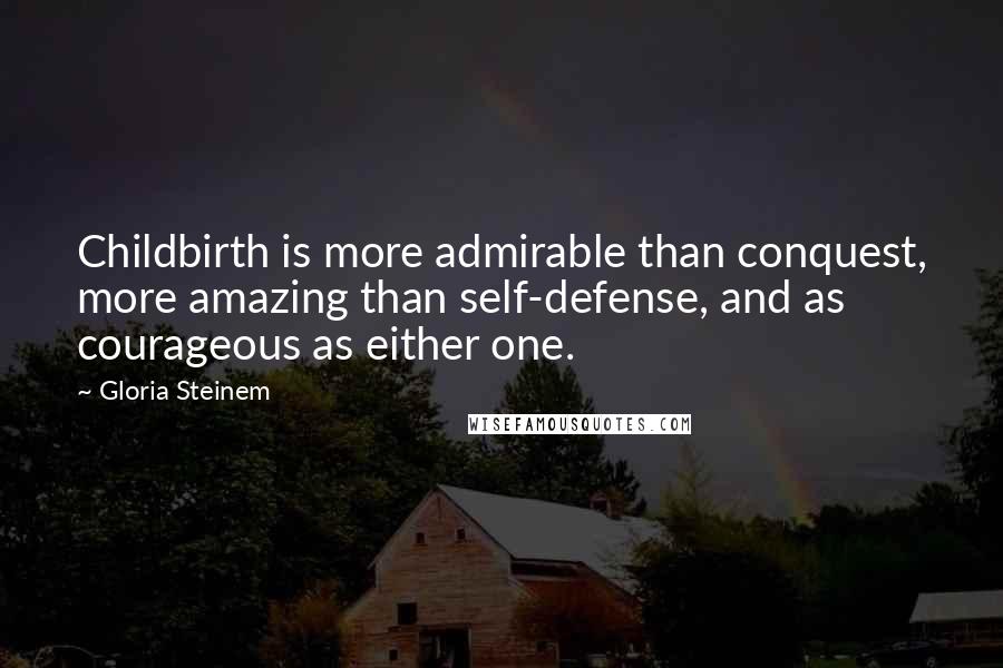 Gloria Steinem Quotes: Childbirth is more admirable than conquest, more amazing than self-defense, and as courageous as either one.