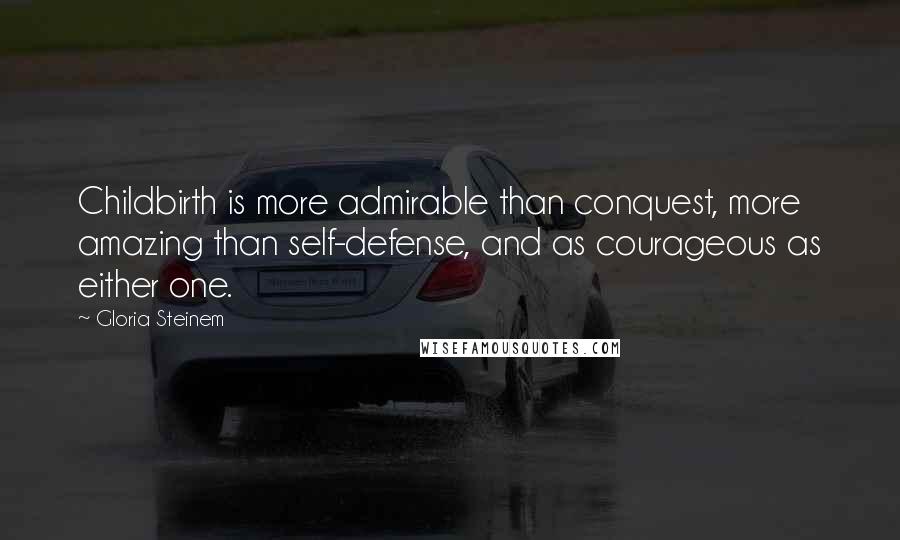 Gloria Steinem Quotes: Childbirth is more admirable than conquest, more amazing than self-defense, and as courageous as either one.