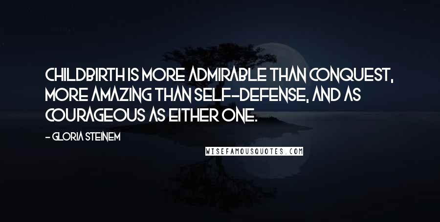 Gloria Steinem Quotes: Childbirth is more admirable than conquest, more amazing than self-defense, and as courageous as either one.