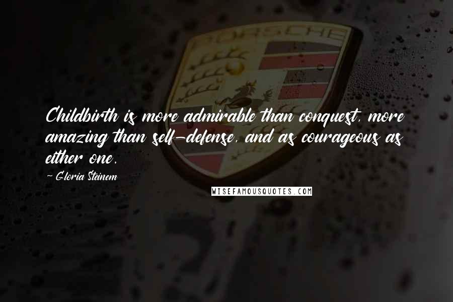 Gloria Steinem Quotes: Childbirth is more admirable than conquest, more amazing than self-defense, and as courageous as either one.