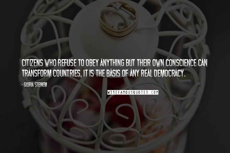 Gloria Steinem Quotes: Citizens who refuse to obey anything but their own conscience can transform countries, it is the basis of any real democracy.