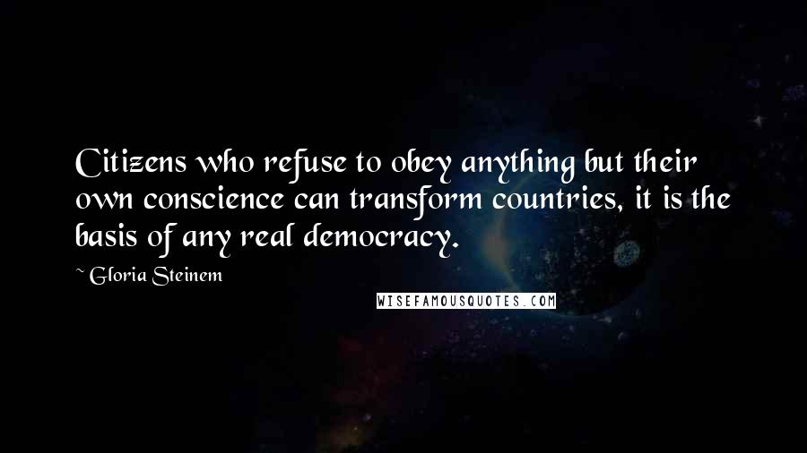 Gloria Steinem Quotes: Citizens who refuse to obey anything but their own conscience can transform countries, it is the basis of any real democracy.