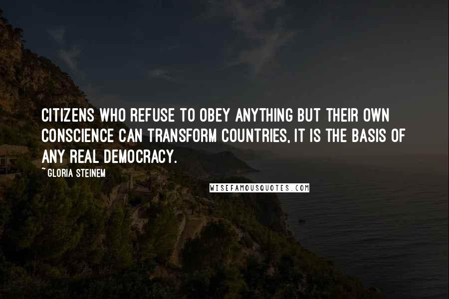 Gloria Steinem Quotes: Citizens who refuse to obey anything but their own conscience can transform countries, it is the basis of any real democracy.