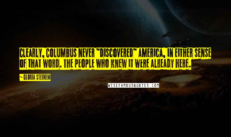 Gloria Steinem Quotes: Clearly, Columbus never "discovered" America, in either sense of that word. The people who knew it were already here.