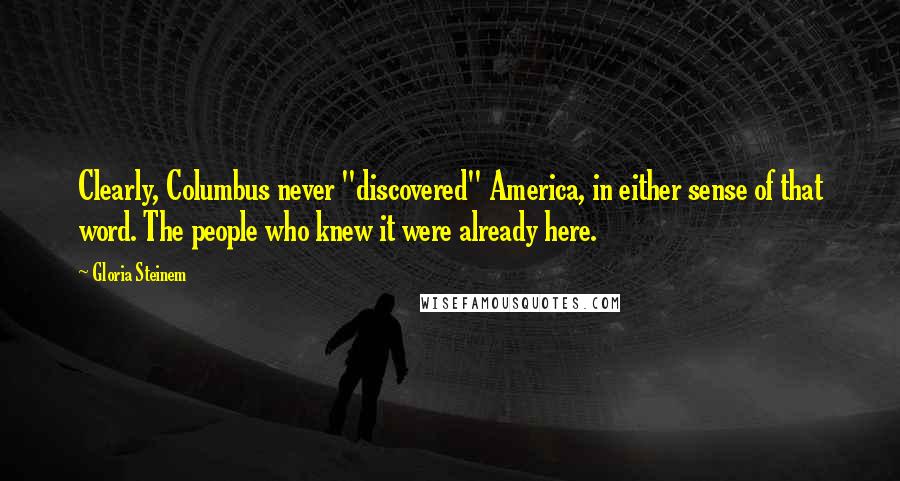 Gloria Steinem Quotes: Clearly, Columbus never "discovered" America, in either sense of that word. The people who knew it were already here.