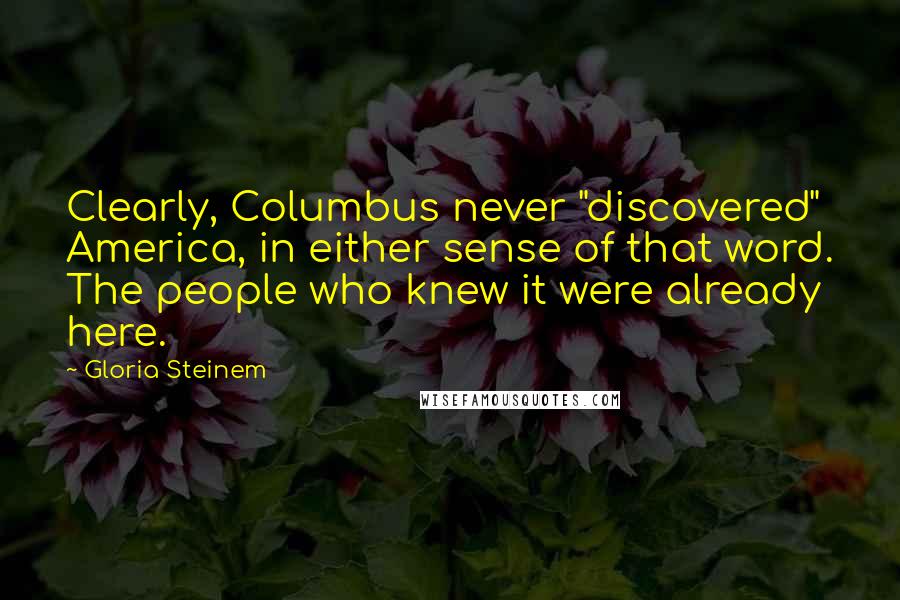 Gloria Steinem Quotes: Clearly, Columbus never "discovered" America, in either sense of that word. The people who knew it were already here.