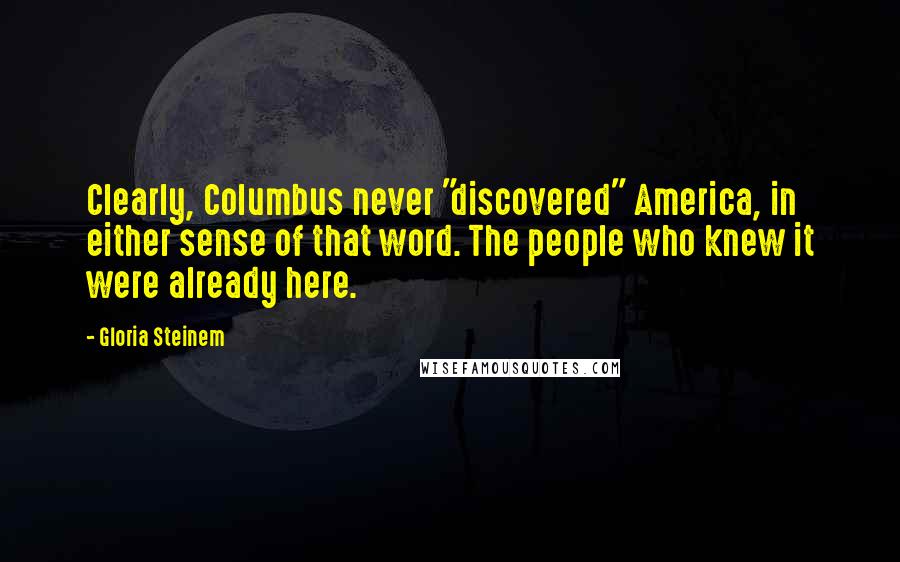 Gloria Steinem Quotes: Clearly, Columbus never "discovered" America, in either sense of that word. The people who knew it were already here.