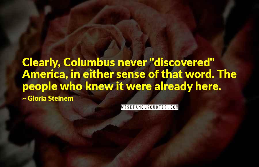 Gloria Steinem Quotes: Clearly, Columbus never "discovered" America, in either sense of that word. The people who knew it were already here.