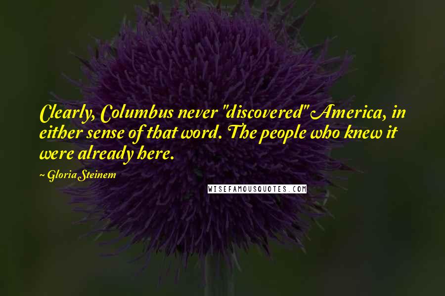 Gloria Steinem Quotes: Clearly, Columbus never "discovered" America, in either sense of that word. The people who knew it were already here.