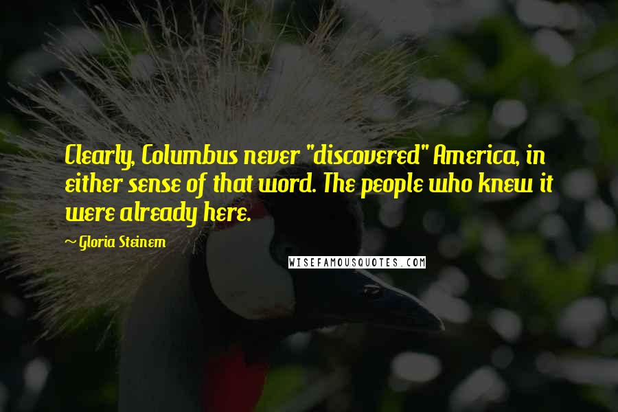 Gloria Steinem Quotes: Clearly, Columbus never "discovered" America, in either sense of that word. The people who knew it were already here.