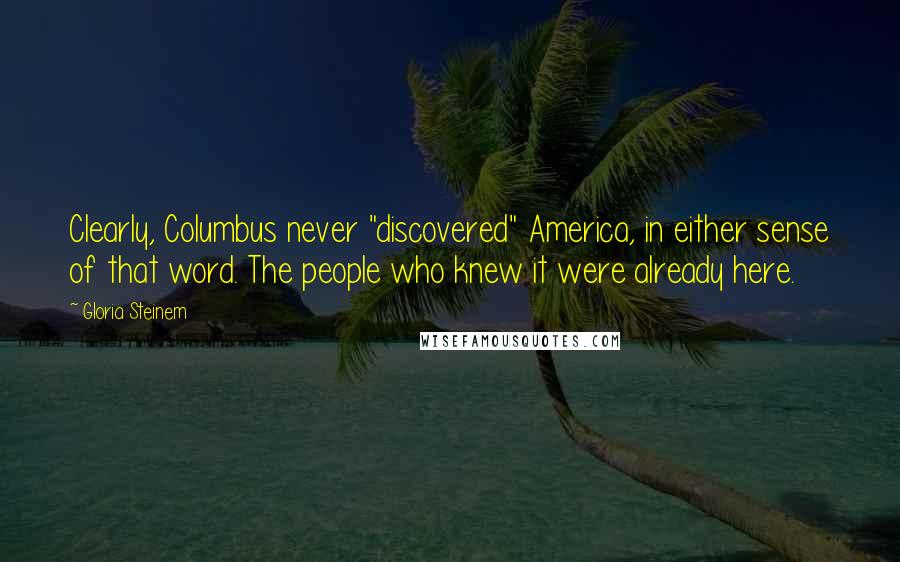 Gloria Steinem Quotes: Clearly, Columbus never "discovered" America, in either sense of that word. The people who knew it were already here.