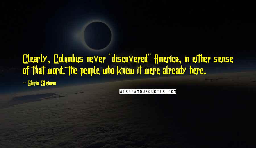 Gloria Steinem Quotes: Clearly, Columbus never "discovered" America, in either sense of that word. The people who knew it were already here.