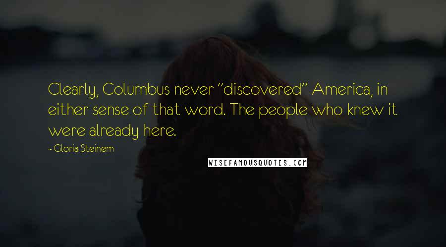 Gloria Steinem Quotes: Clearly, Columbus never "discovered" America, in either sense of that word. The people who knew it were already here.