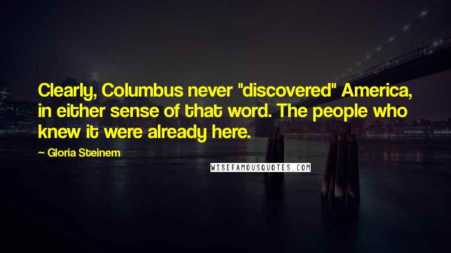 Gloria Steinem Quotes: Clearly, Columbus never "discovered" America, in either sense of that word. The people who knew it were already here.