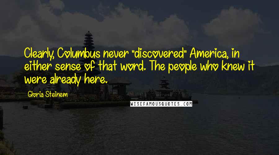 Gloria Steinem Quotes: Clearly, Columbus never "discovered" America, in either sense of that word. The people who knew it were already here.